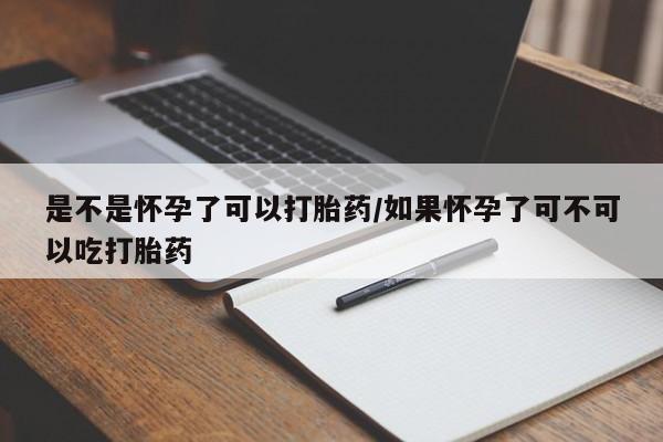 私人打胎药大月份胎停药是不是怀孕了可以打胎药/如果怀孕了可不可以吃打胎药