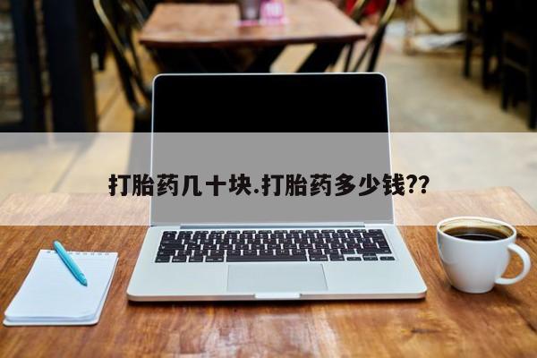 私人打胎药大月份胎停药打胎药几十块.打胎药多少钱?？