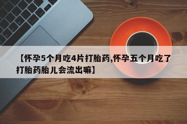 私人打胎药大月份胎停药【怀孕5个月吃4片打胎药,怀孕五个月吃了打胎药胎儿会流出嘛】