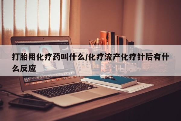 私人打胎药大月份胎停药打胎用化疗药叫什么/化疗流产化疗针后有什么反应