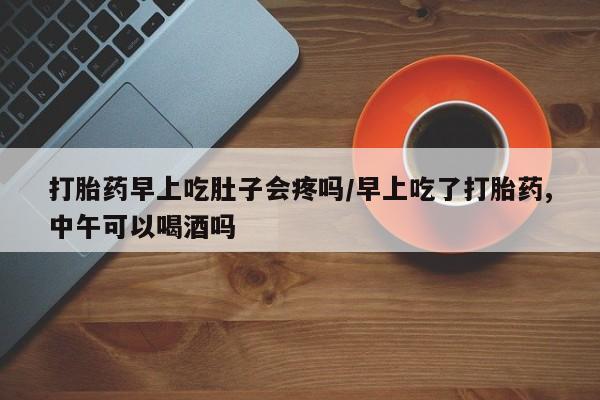 私人打胎药大月份胎停药打胎药早上吃肚子会疼吗/早上吃了打胎药,中午可以喝酒吗