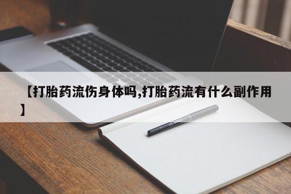 私人打胎药大月份胎停药【打胎药流伤身体吗,打胎药流有什么副作用】