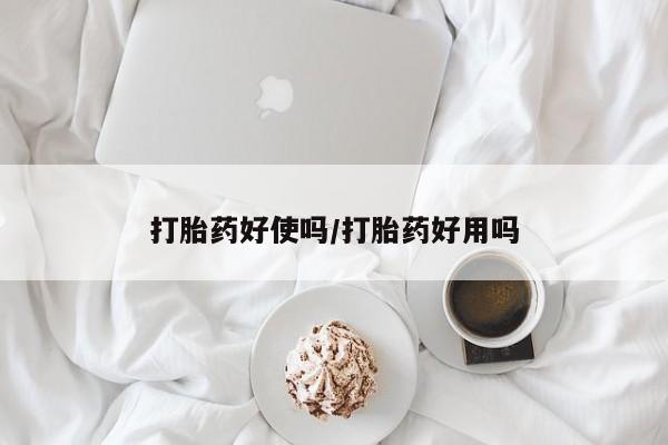 私人打胎药大月份胎停药打胎药好使吗/打胎药好用吗