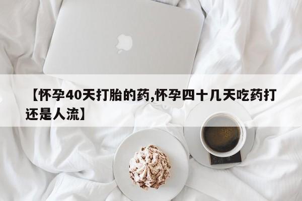私人打胎药大月份胎停药【怀孕40天打胎的药,怀孕四十几天吃药打还是人流】