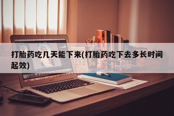 私人打胎药大月份胎停药打胎药吃几天能下来(打胎药吃下去多长时间起效)