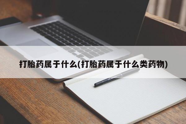私人打胎药大月份胎停药打胎药属于什么(打胎药属于什么类药物)