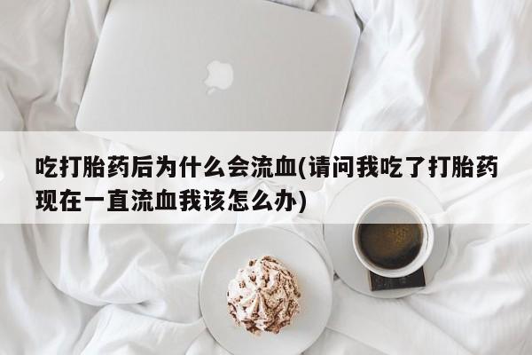 私人打胎药大月份胎停药吃打胎药后为什么会流血(请问我吃了打胎药现在一直流血我该怎么办)