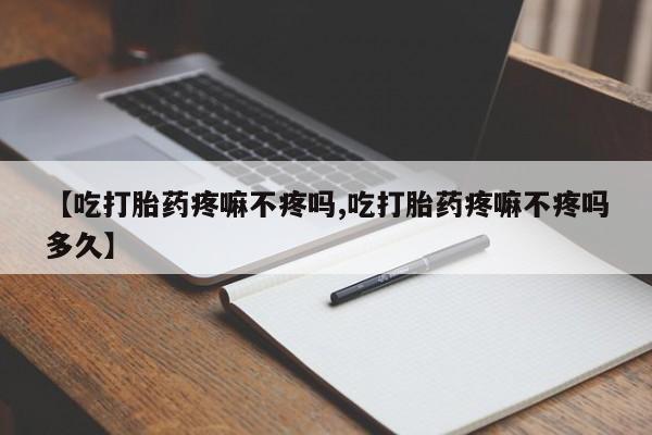 私人打胎药大月份胎停药【吃打胎药疼嘛不疼吗,吃打胎药疼嘛不疼吗多久】