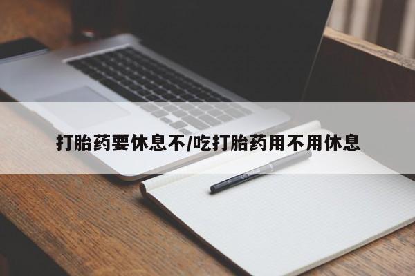 私人打胎药大月份胎停药打胎药要休息不/吃打胎药用不用休息