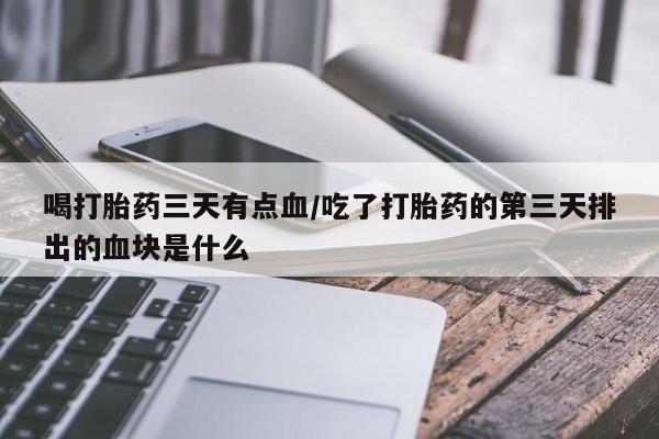 私人打胎药大月份胎停药喝打胎药三天有点血/吃了打胎药的第三天排出的血块是什么