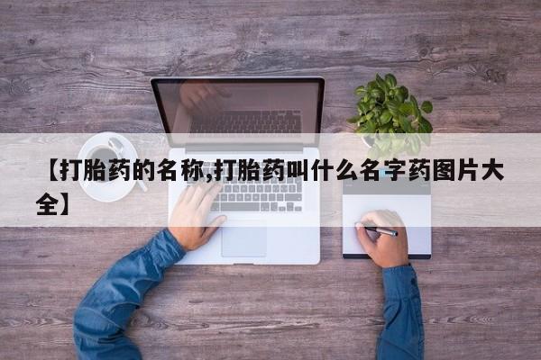 私人打胎药大月份胎停药【打胎药的名称,打胎药叫什么名字药图片大全】