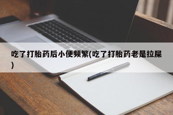 私人打胎药大月份胎停药吃了打胎药后小便频繁(吃了打胎药老是拉屎)