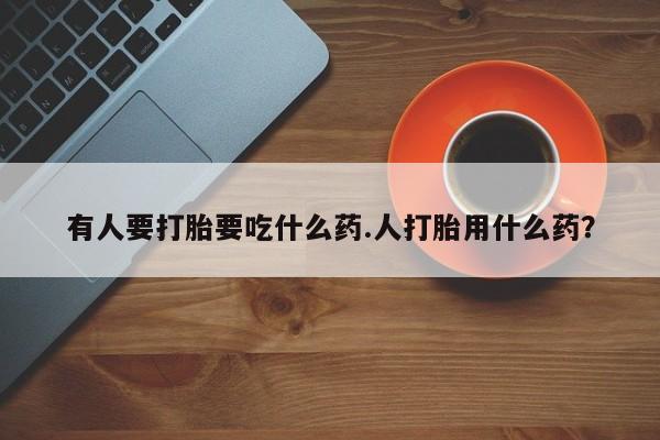 私人打胎药大月份胎停药有人要打胎要吃什么药.人打胎用什么药？