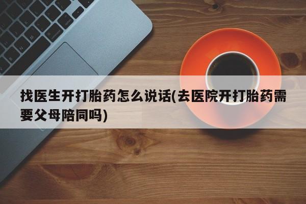 私人打胎药大月份胎停药找医生开打胎药怎么说话(去医院开打胎药需要父母陪同吗)