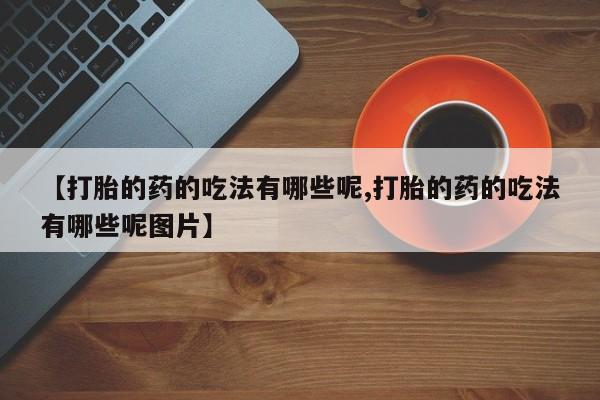 私人打胎药大月份胎停药【打胎的药的吃法有哪些呢,打胎的药的吃法有哪些呢图片】