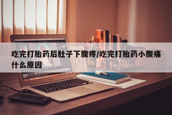 私人打胎药大月份胎停药吃完打胎药后肚子下腹疼/吃完打胎药小腹痛什么原因