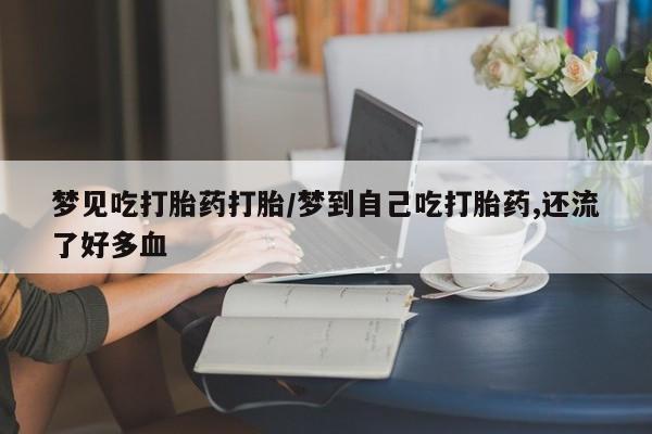 私人打胎药大月份胎停药梦见吃打胎药打胎/梦到自己吃打胎药,还流了好多血