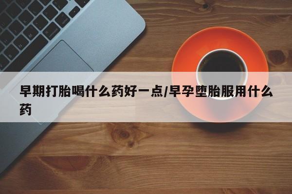 私人打胎药大月份胎停药早期打胎喝什么药好一点/早孕堕胎服用什么药