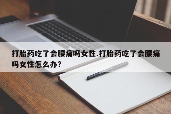 私人打胎药大月份胎停药打胎药吃了会腰痛吗女性.打胎药吃了会腰痛吗女性怎么办？