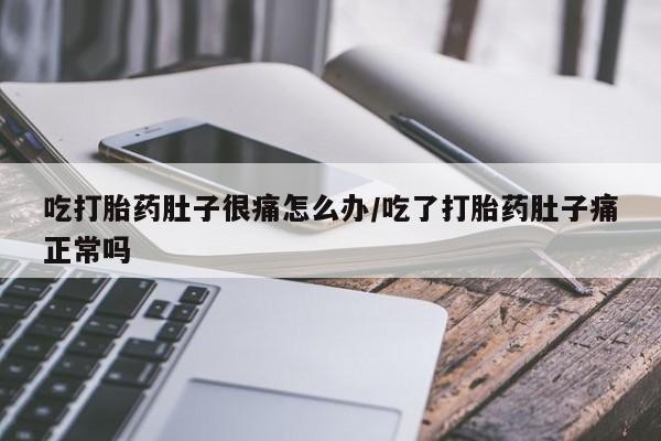 私人打胎药大月份胎停药吃打胎药肚子很痛怎么办/吃了打胎药肚子痛正常吗