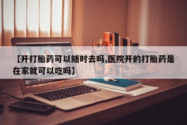 私人打胎药大月份胎停药【开打胎药可以随时去吗,医院开的打胎药是在家就可以吃吗】
