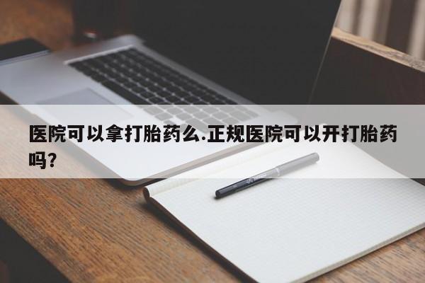 私人打胎药大月份胎停药医院可以拿打胎药么.正规医院可以开打胎药吗？