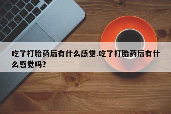 私人打胎药大月份胎停药吃了打胎药后有什么感觉.吃了打胎药后有什么感觉吗？