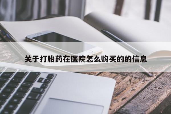 私人打胎药大月份胎停药关于打胎药在医院怎么购买的的信息