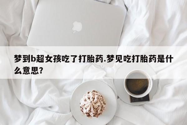 私人打胎药大月份胎停药梦到b超女孩吃了打胎药.梦见吃打胎药是什么意思？