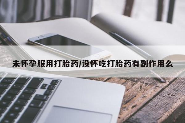 私人打胎药大月份胎停药未怀孕服用打胎药/没怀吃打胎药有副作用么