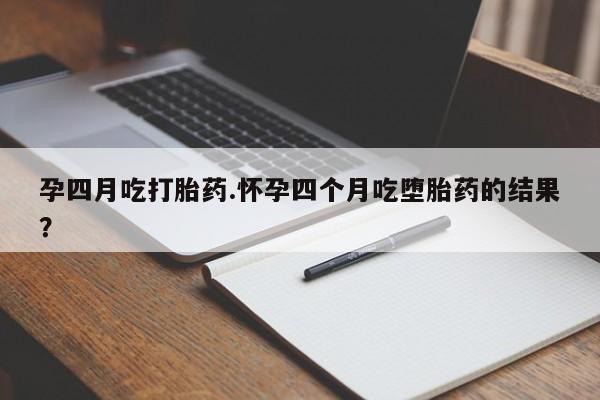 私人打胎药大月份胎停药孕四月吃打胎药.怀孕四个月吃堕胎药的结果？