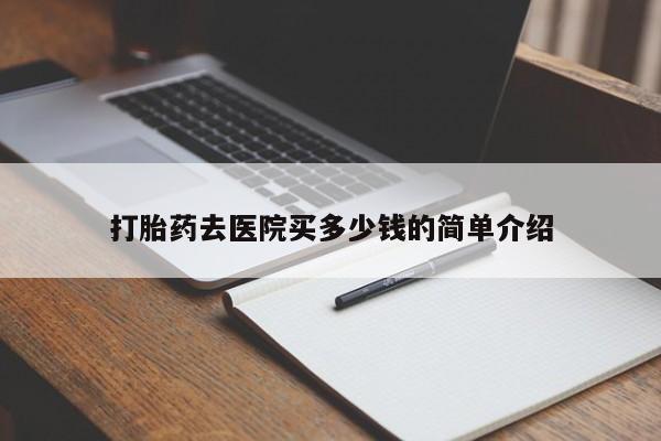 私人打胎药大月份胎停药打胎药去医院买多少钱的简单介绍