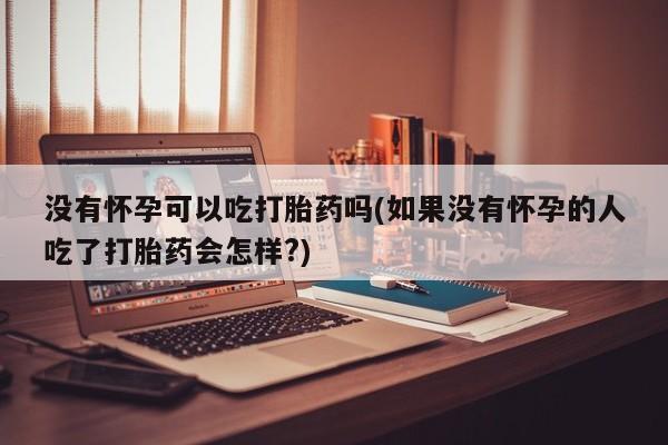 私人打胎药大月份胎停药没有怀孕可以吃打胎药吗(如果没有怀孕的人吃了打胎药会怎样?)