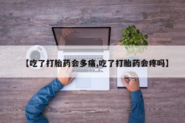 私人打胎药大月份胎停药【吃了打胎药会多痛,吃了打胎药会疼吗】