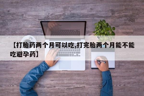 私人打胎药大月份胎停药【打胎药两个月可以吃,打完胎两个月能不能吃避孕药】