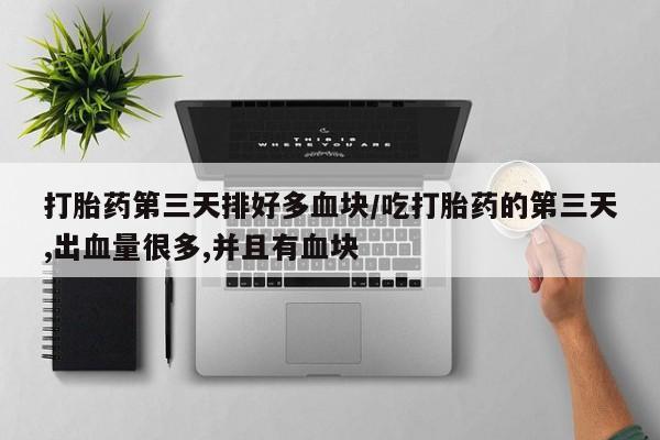 私人打胎药大月份胎停药打胎药第三天排好多血块/吃打胎药的第三天,出血量很多,并且有血块