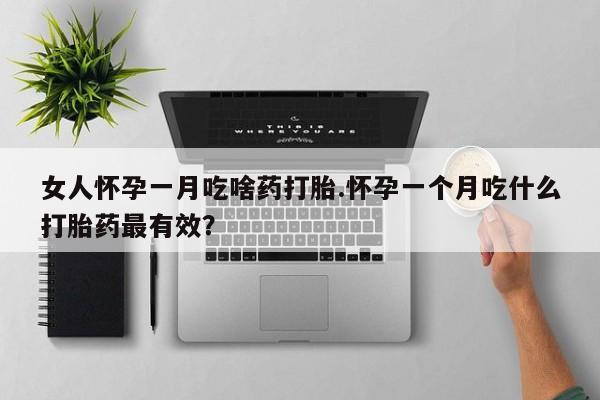 私人打胎药大月份胎停药女人怀孕一月吃啥药打胎.怀孕一个月吃什么打胎药最有效？