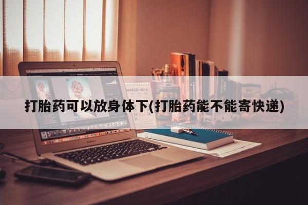 私人打胎药大月份胎停药打胎药可以放身体下(打胎药能不能寄快递)