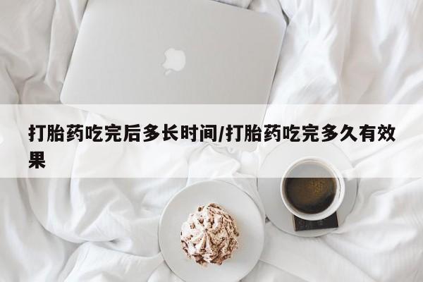 私人打胎药大月份胎停药打胎药吃完后多长时间/打胎药吃完多久有效果
