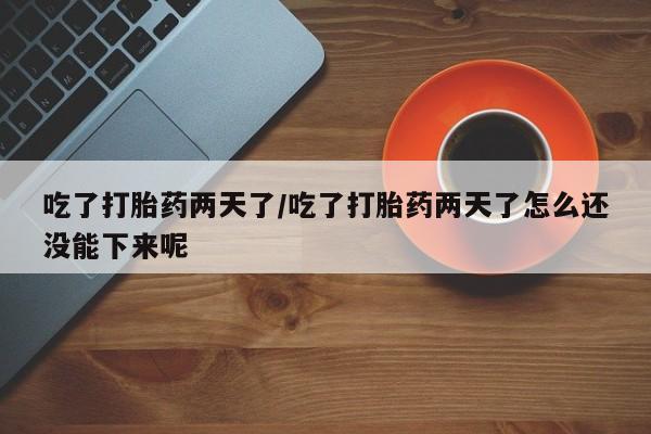 私人打胎药大月份胎停药吃了打胎药两天了/吃了打胎药两天了怎么还没能下来呢