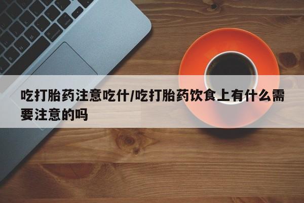 私人打胎药大月份胎停药吃打胎药注意吃什/吃打胎药饮食上有什么需要注意的吗