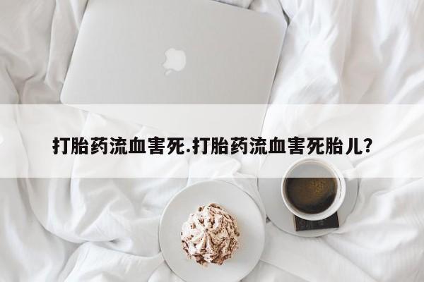 私人打胎药大月份胎停药打胎药流血害死.打胎药流血害死胎儿？