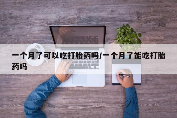 私人打胎药大月份胎停药一个月了可以吃打胎药吗/一个月了能吃打胎药吗