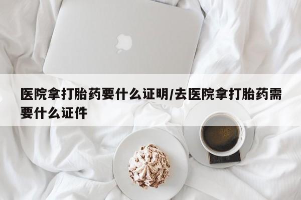 私人打胎药大月份胎停药医院拿打胎药要什么证明/去医院拿打胎药需要什么证件