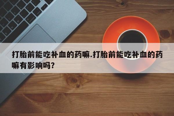 私人打胎药大月份胎停药打胎前能吃补血的药嘛.打胎前能吃补血的药嘛有影响吗？