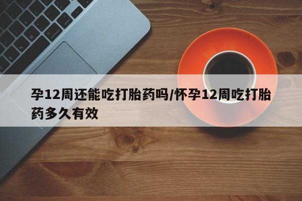 私人打胎药大月份胎停药孕12周还能吃打胎药吗/怀孕12周吃打胎药多久有效
