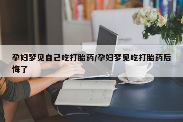 私人打胎药大月份胎停药孕妇梦见自己吃打胎药/孕妇梦见吃打胎药后悔了