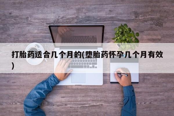 私人打胎药大月份胎停药打胎药适合几个月的(堕胎药怀孕几个月有效)