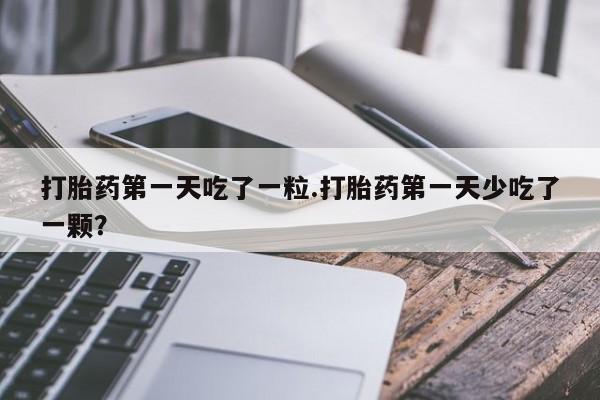 私人打胎药大月份胎停药打胎药第一天吃了一粒.打胎药第一天少吃了一颗？