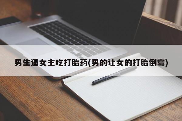 私人打胎药大月份胎停药男生逼女主吃打胎药(男的让女的打胎倒霉)